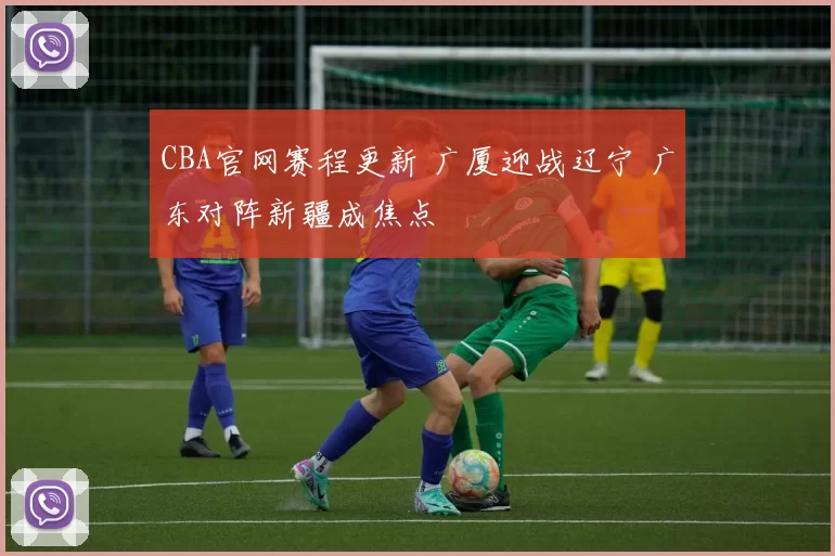 CBA官网赛程更新 广厦迎战辽宁 广东对阵新疆成焦点