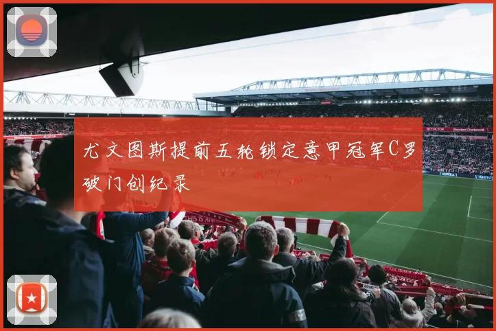 尤文图斯提前五轮锁定意甲冠军C罗破门创纪录