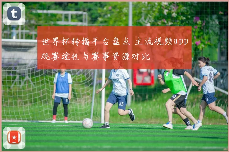 世界杯转播平台盘点 主流视频app观赛途径与赛事资源对比