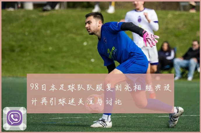 98日本足球队队服复刻亮相 经典设计再引球迷关注与讨论
