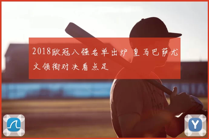 2018欧冠八强名单出炉 皇马巴萨尤文领衔对决看点足