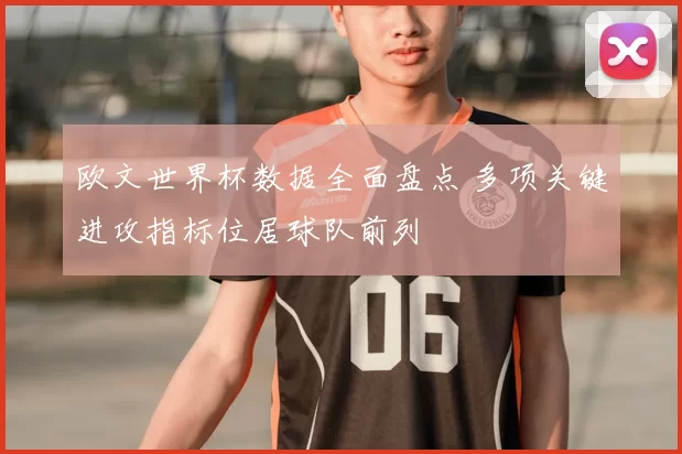欧文世界杯数据全面盘点 多项关键进攻指标位居球队前列