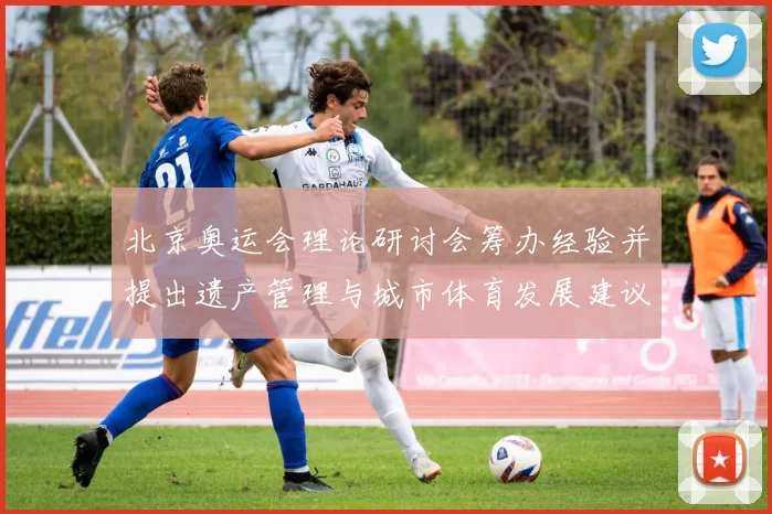 北京奥运会理论研讨会筹办经验并提出遗产管理与城市体育发展建议