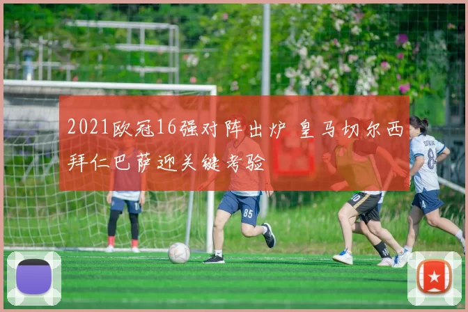 2021欧冠16强对阵出炉 皇马切尔西拜仁巴萨迎关键考验