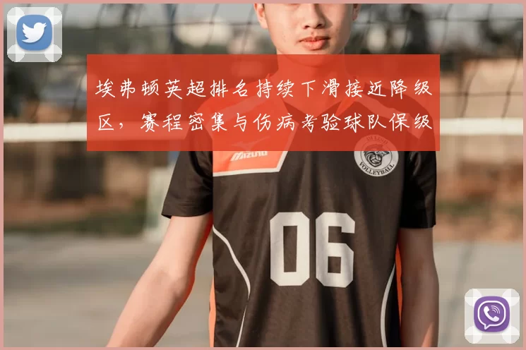 埃弗顿英超排名持续下滑接近降级区，赛程密集与伤病考验球队保级