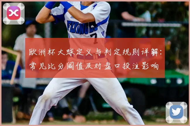 欧洲杯大球定义与判定规则详解：常见比分阈值及对盘口投注影响