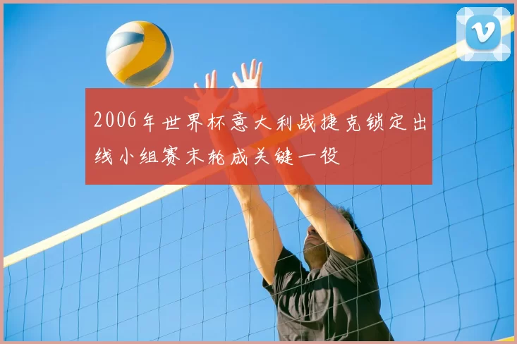 2006年世界杯意大利战捷克锁定出线小组赛末轮成关键一役
